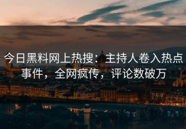 今日黑料网上热搜：主持人卷入热点事件，全网疯传，评论数破万