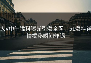 大V中午猛料曝光引爆全网，51爆料详情揭秘瞬间炸锅