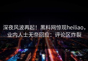 深夜风波再起！黑料网惊现heiliao，业内人士无奈回应：评论区炸裂