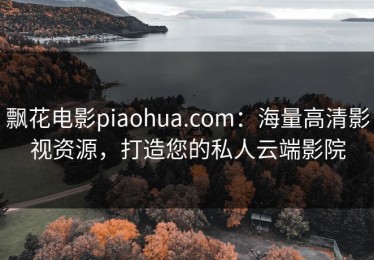 飘花电影piaohua.com：海量高清影视资源，打造您的私人云端影院