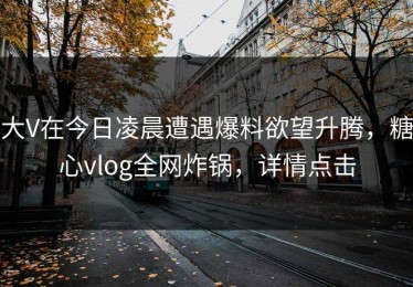 大V在今日凌晨遭遇爆料欲望升腾，糖心vlog全网炸锅，详情点击