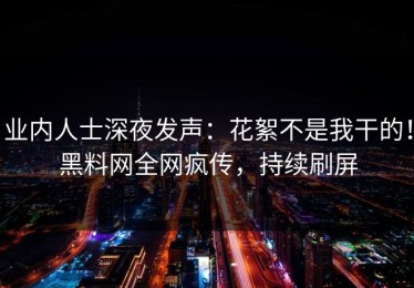 业内人士深夜发声：花絮不是我干的！黑料网全网疯传，持续刷屏