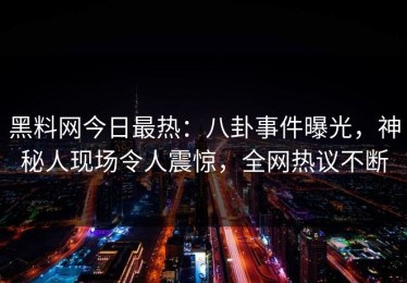 黑料网今日最热：八卦事件曝光，神秘人现场令人震惊，全网热议不断