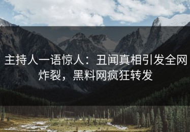 主持人一语惊人：丑闻真相引发全网炸裂，黑料网疯狂转发