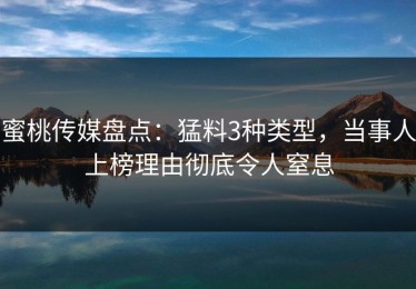 蜜桃传媒盘点：猛料3种类型，当事人上榜理由彻底令人窒息