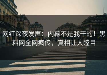 网红深夜发声：内幕不是我干的！黑料网全网疯传，真相让人瞠目