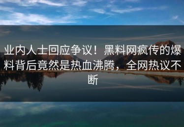 业内人士回应争议！黑料网疯传的爆料背后竟然是热血沸腾，全网热议不断