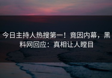 今日主持人热搜第一！竟因内幕，黑料网回应：真相让人瞠目