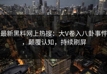 最新黑料网上热搜：大V卷入八卦事件，颠覆认知，持续刷屏