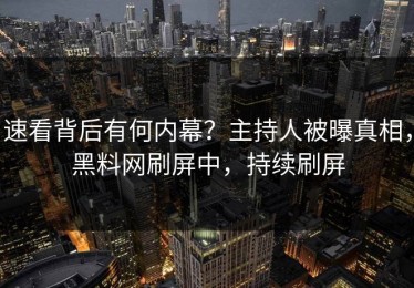 速看背后有何内幕？主持人被曝真相，黑料网刷屏中，持续刷屏