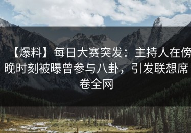 【爆料】每日大赛突发：主持人在傍晚时刻被曝曾参与八卦，引发联想席卷全网