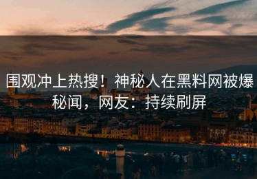 围观冲上热搜！神秘人在黑料网被爆秘闻，网友：持续刷屏