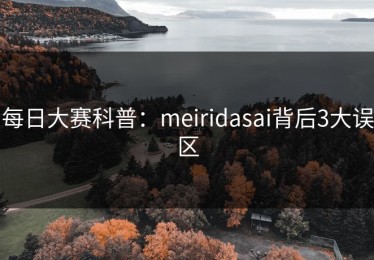 每日大赛科普：meiridasai背后3大误区