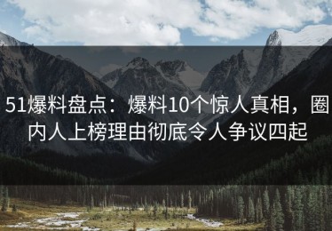 51爆料盘点：爆料10个惊人真相，圈内人上榜理由彻底令人争议四起