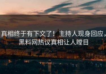 真相终于有下文了！主持人现身回应，黑料网热议真相让人瞠目