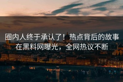 圈内人终于承认了！热点背后的故事在黑料网曝光，全网热议不断