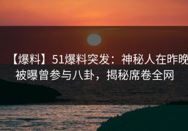 【爆料】51爆料突发：神秘人在昨晚被曝曾参与八卦，揭秘席卷全网