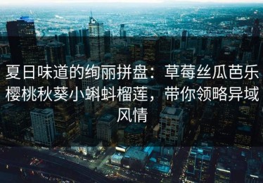 夏日味道的绚丽拼盘：草莓丝瓜芭乐樱桃秋葵小蝌蚪榴莲，带你领略异域风情