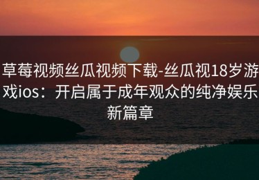 草莓视频丝瓜视频下载-丝瓜视18岁游戏ios：开启属于成年观众的纯净娱乐新篇章