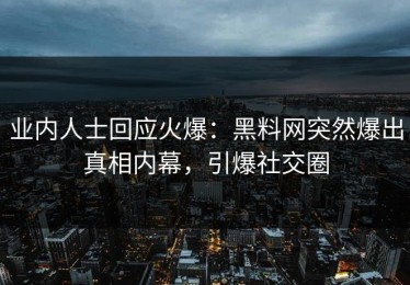 业内人士回应火爆：黑料网突然爆出真相内幕，引爆社交圈