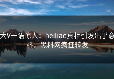 大V一语惊人：heiliao真相引发出乎意料，黑料网疯狂转发