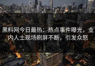 黑料网今日最热：热点事件曝光，业内人士现场刷屏不断，引发众怒