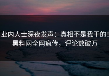 业内人士深夜发声：真相不是我干的！黑料网全网疯传，评论数破万