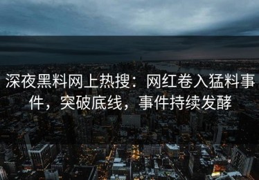 深夜黑料网上热搜：网红卷入猛料事件，突破底线，事件持续发酵