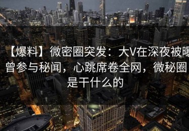 【爆料】微密圈突发：大V在深夜被曝曾参与秘闻，心跳席卷全网，微秘圈是干什么的