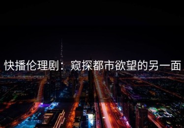 快播伦理剧：窥探都市欲望的另一面