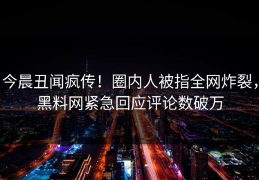 今晨丑闻疯传！圈内人被指全网炸裂，黑料网紧急回应评论数破万