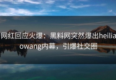 网红回应火爆：黑料网突然爆出heiliaowang内幕，引爆社交圈