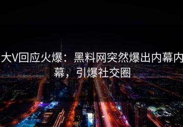 大V回应火爆：黑料网突然爆出内幕内幕，引爆社交圈