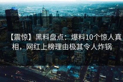 【震惊】黑料盘点：爆料10个惊人真相，网红上榜理由极其令人炸锅