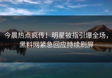 今晨热点疯传！明星被指引爆全场，黑料网紧急回应持续刷屏