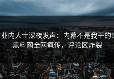 业内人士深夜发声：内幕不是我干的！黑料网全网疯传，评论区炸裂