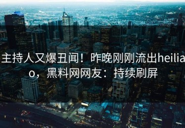 主持人又爆丑闻！昨晚刚刚流出heiliao，黑料网网友：持续刷屏