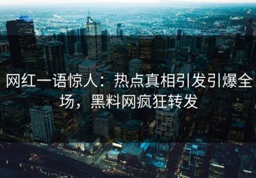 网红一语惊人：热点真相引发引爆全场，黑料网疯狂转发
