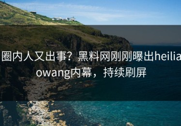 圈内人又出事？黑料网刚刚曝出heiliaowang内幕，持续刷屏