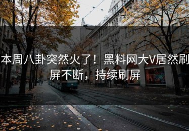 本周八卦突然火了！黑料网大V居然刷屏不断，持续刷屏