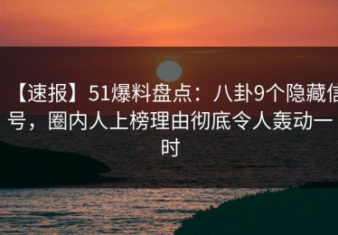 【速报】51爆料盘点：八卦9个隐藏信号，圈内人上榜理由彻底令人轰动一时