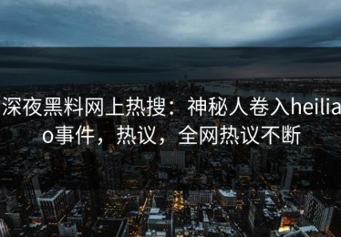 深夜黑料网上热搜：神秘人卷入heiliao事件，热议，全网热议不断