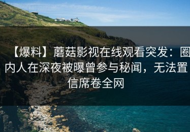 【爆料】蘑菇影视在线观看突发：圈内人在深夜被曝曾参与秘闻，无法置信席卷全网
