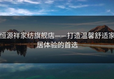 恒源祥家纺旗舰店——打造温馨舒适家居体验的首选