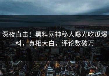 深夜直击！黑料网神秘人曝光吃瓜爆料，真相大白，评论数破万