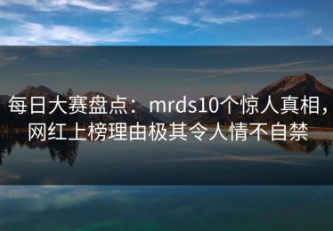 每日大赛盘点：mrds10个惊人真相，网红上榜理由极其令人情不自禁