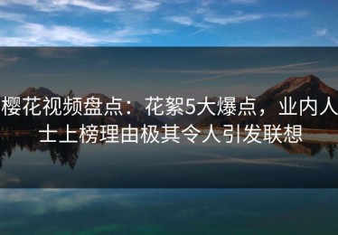 樱花视频盘点：花絮5大爆点，业内人士上榜理由极其令人引发联想