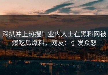 深扒冲上热搜！业内人士在黑料网被爆吃瓜爆料，网友：引发众怒