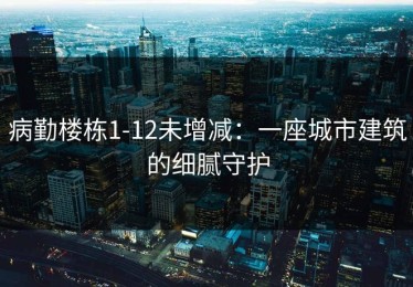 病勤楼栋1-12未增减：一座城市建筑的细腻守护