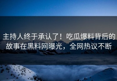 主持人终于承认了！吃瓜爆料背后的故事在黑料网曝光，全网热议不断